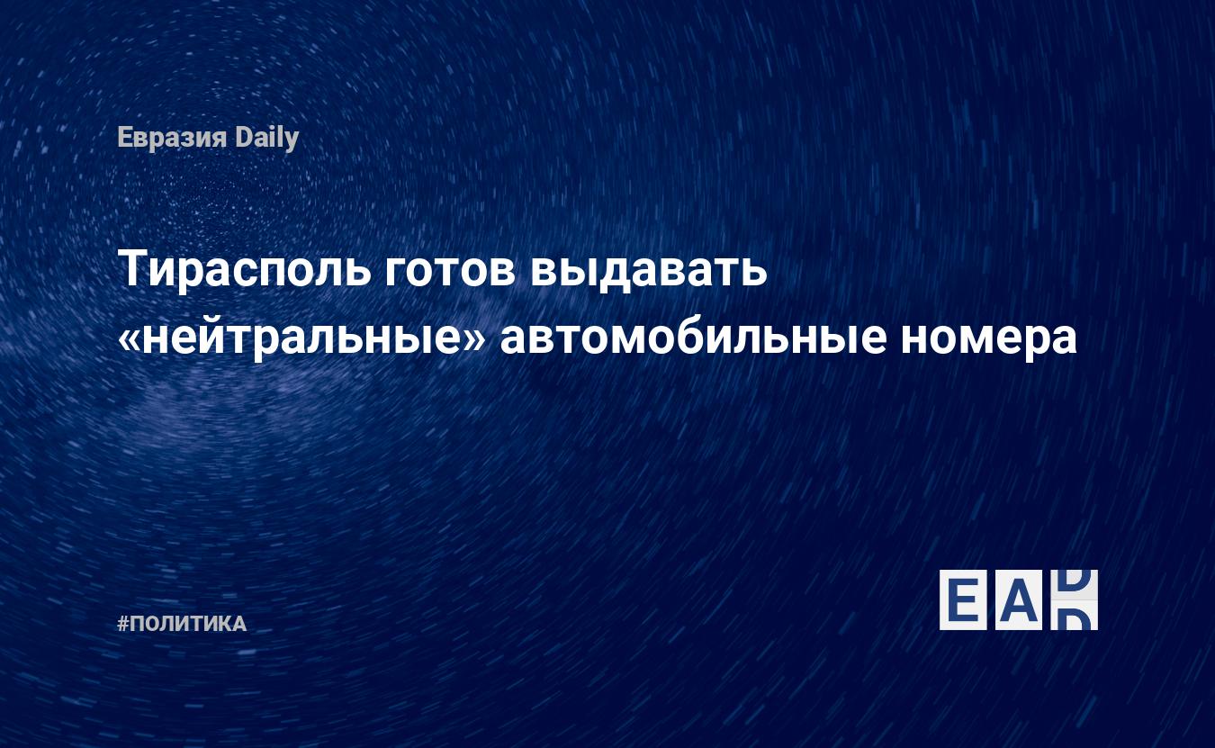 Тирасполь готов выдавать «нейтральные» автомобильные номера — EADaily, 31  августа 2018 — Новости политики, Новости Европы