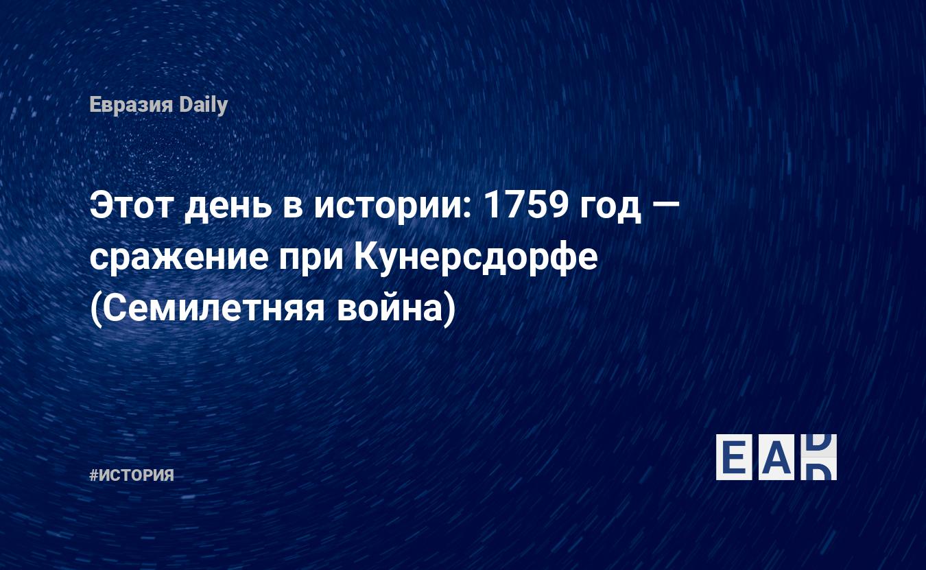 Этот день в истории: 1759 год — сражение при Кунерсдорфе (Семилетняя война)  — EADaily, 12 августа 2019 — История