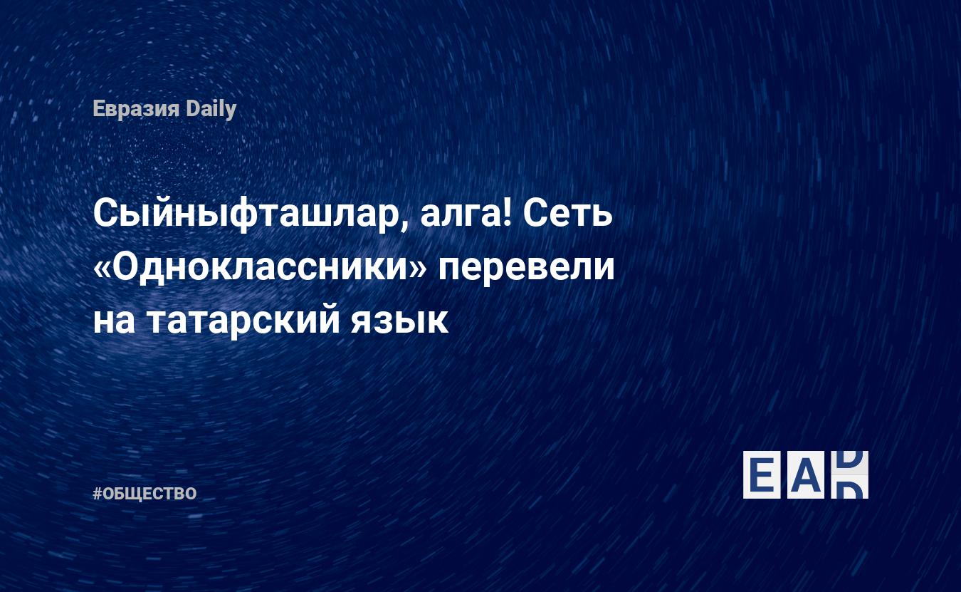 Сыйныфташлар, алга! Сеть «Одноклассники» перевели на татарский язык —  EADaily, 29 августа 2019 — Общество. Новости, Новости России