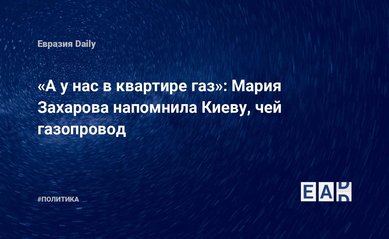 А у нас в квартире газ»: Мария Захарова напомнила Киеву, чей газопровод —  EADaily — Газ. Цена на газ в Европе. Цена на газ. Газ цена.