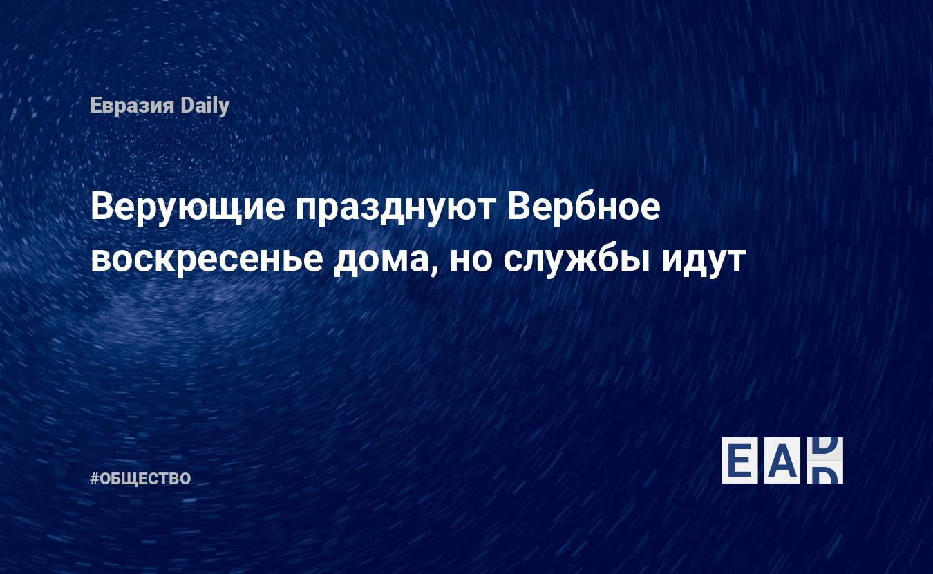 Верующие празднуют Вербное воскресенье дома, но службы идут — EADaily, 12  апреля 2020 — Общество. Новости, Новости России