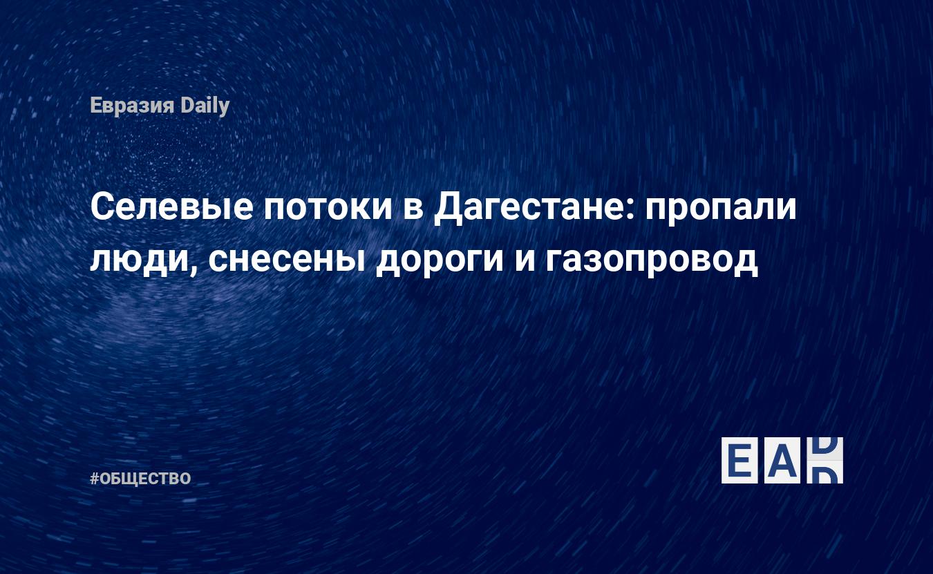 Селевые потоки в Дагестане: пропали люди, снесены дороги и газопровод.  Погода сегодня — EADaily — Дагестан. Наводнение в Дагестане. Ливни в  Дагестане. Прогноз погоды в Дагестане. Новости Дагестана. Дагестан новости.  Новости Дагестана 24 августа.