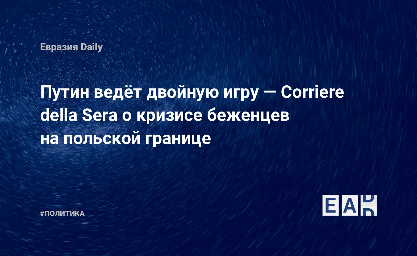 Путин ведёт двойную игру — Corriere della Sera о кризисе беженцев на  польской границе. Новости сегодня. Новости России — EADaily — Россия.  Россия новости. Новости Россия. Новости России на 7 сентября 2021 года