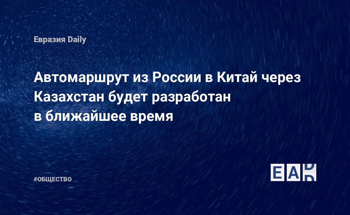 Автомаршрут из России в Китай через Казахстан будет разработан в ближайшее  время — EADaily — Трасса «Меридиан». Путь из Китая в Россию. Новости  России. Новости Китая. Совместные проекты России и Китая. Новости