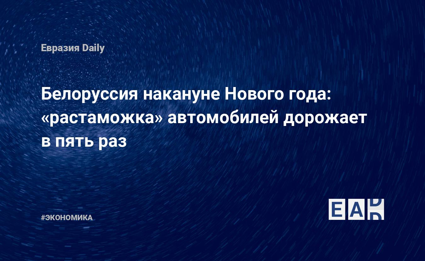 Белоруссия накануне Нового года: «растаможка» автомобилей дорожает в пять  раз — EADaily, 23 декабря 2015 — Новости экономики, Новости Белоруссии