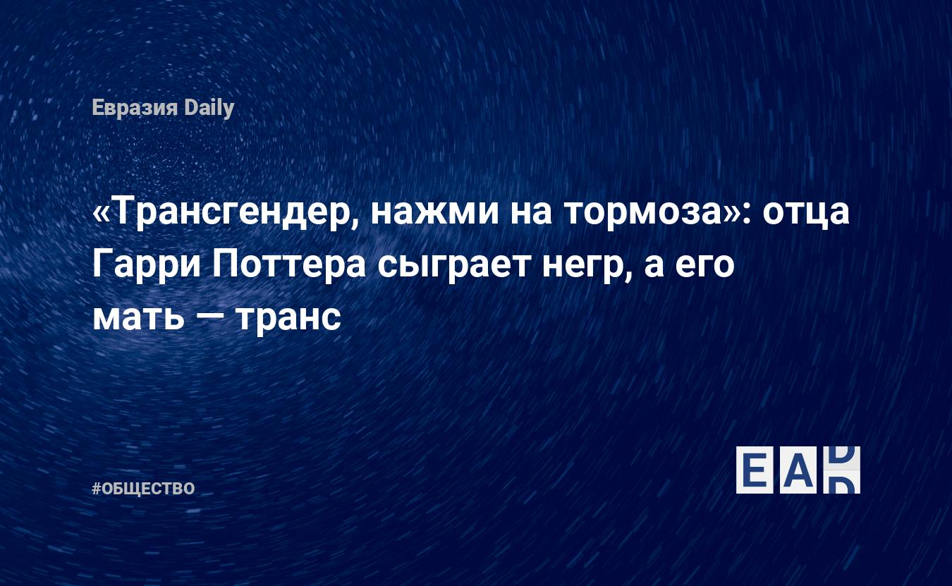 Трансгендер, нажми на тормоза»: отца Гарри Поттера сыграет негр, а его мать  — транс — EADaily — Новости. Новости сегодня. Новости дня. Последние  новости. Новости мира. Новости часа.