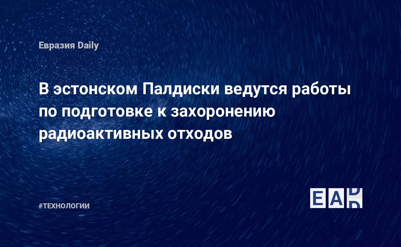 В эстонском Палдиски ведутся работы по подготовке к захоронению  радиоактивных отходов — EADaily — Эстония. Новости Эстонии. Эстония  новости. Новости Эстония. Эстония сегодня. Эстония последние новости на  сегодня. Эстония новости 20.01.2022.