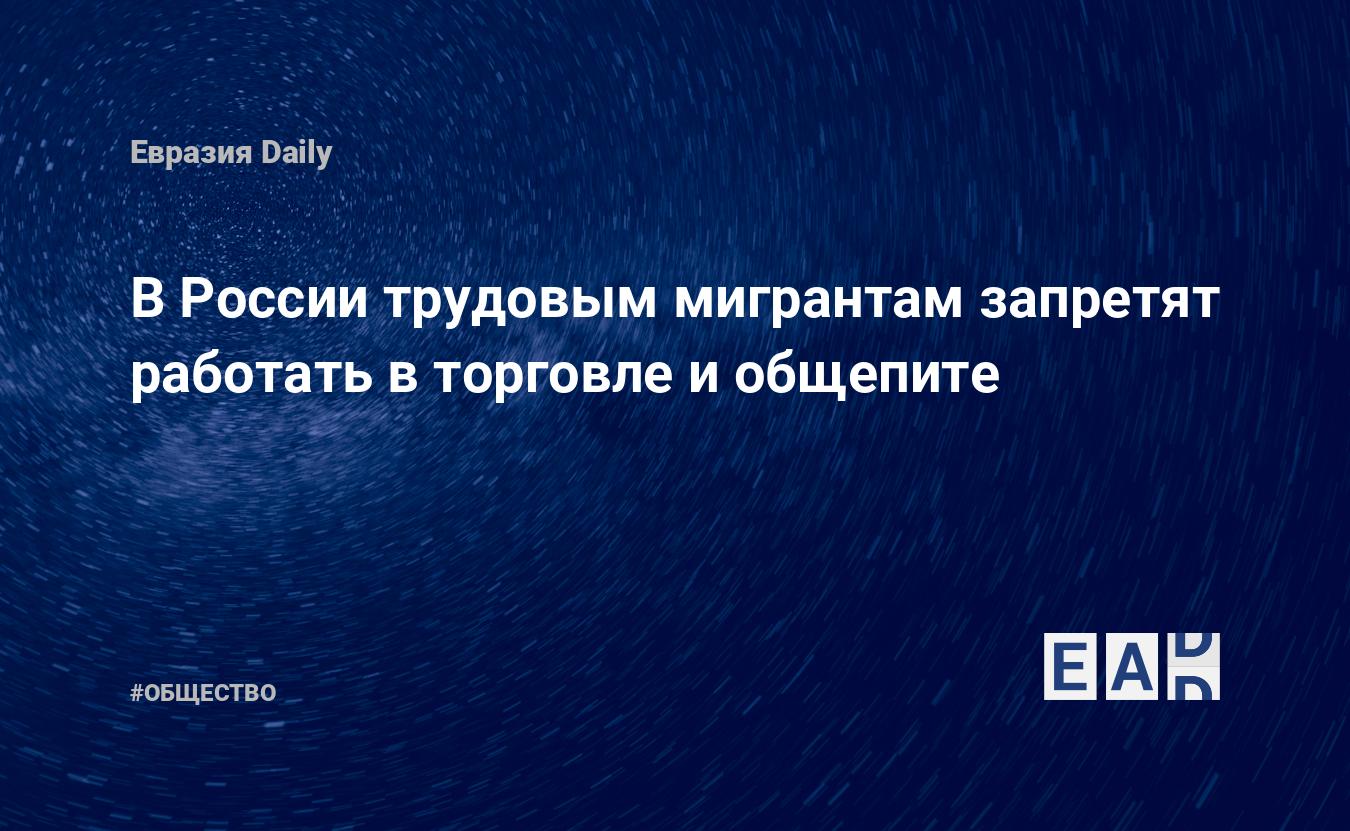 В России трудовым мигрантам запретят работать в торговле и общепите — EADaily — Мигранты. Россия. Мигранты новости. Новости. Мигранты в России. Новости про мигрантов. Сколько мигрантов в России? Новые законы для мигрантов в России.