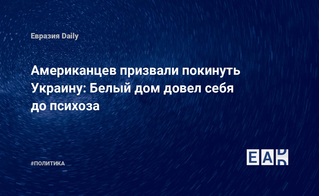 Американцев призвали покинуть Украину: Белый дом довел себя до психоза —  EADaily — Эвакуация. Эвакуация с Украины. Эвакуация граждан США. Эвакуация  населения. Эвакуация из Украины. Эвакуация новости. Новости Украины.