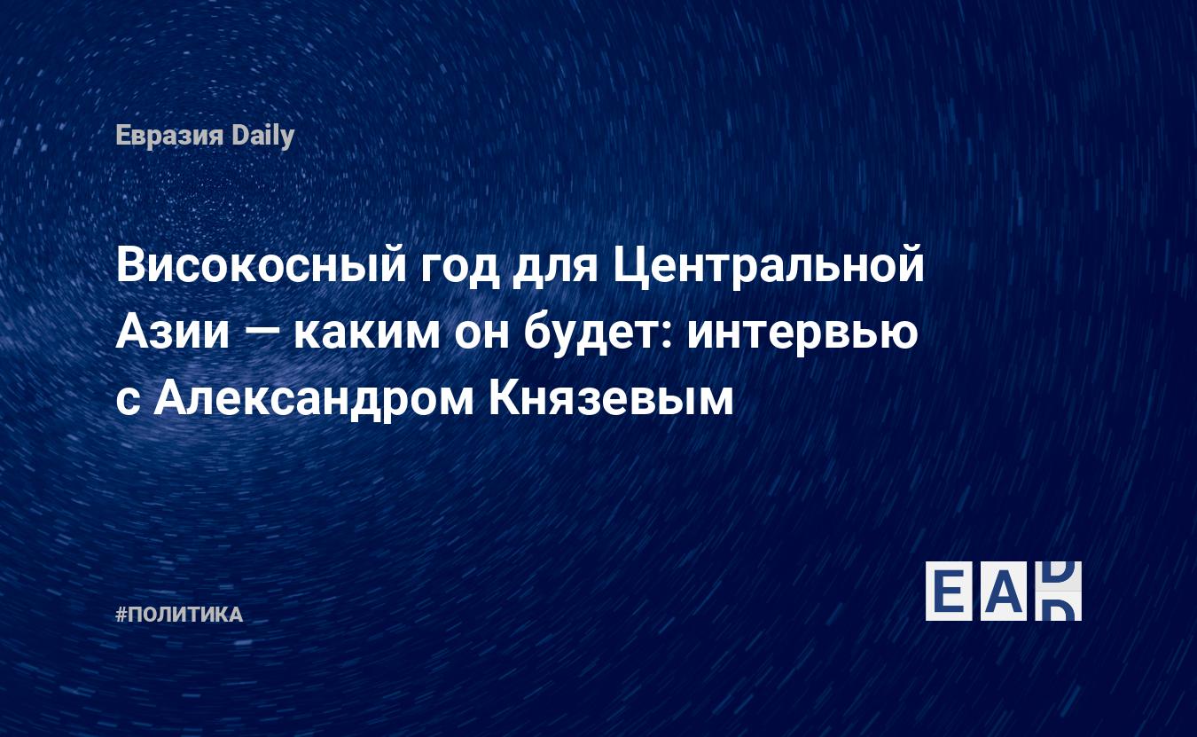 Високосный год для Центральной Азии — каким он будет: интервью с  Александром Князевым — EADaily, 19 января 2016 — Новости политики, Новости  России