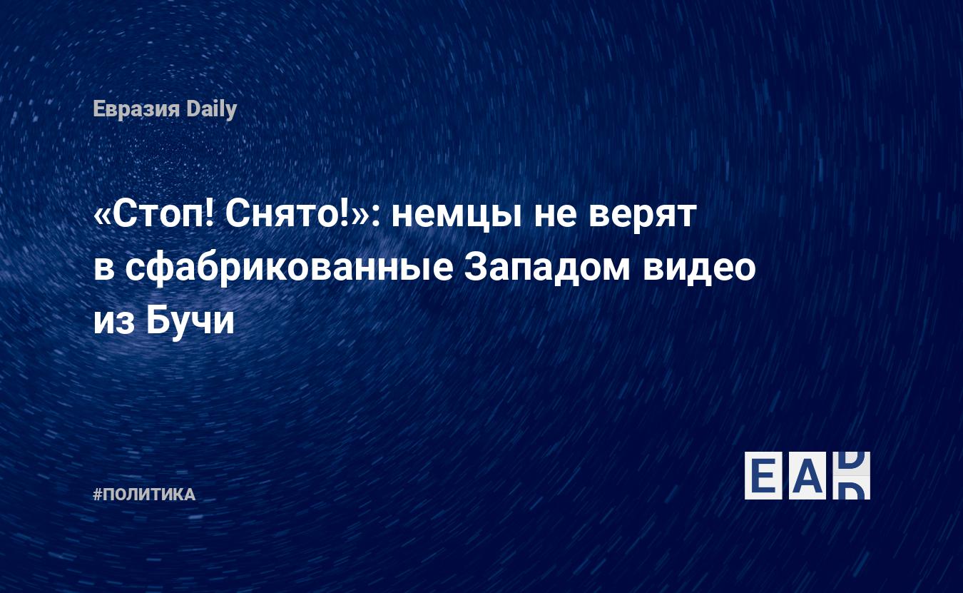 Стоп! Снято!»: немцы не верят в сфабрикованные Западом видео из Бучи —  EADaily, 6 апреля 2022 — Новости политики, Новости России