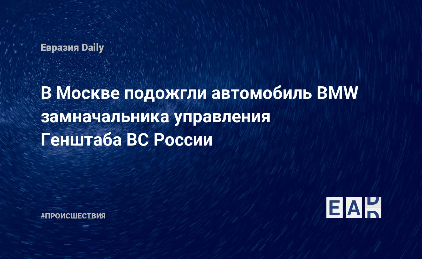 В Москве подожгли автомобиль BMW замначальника управления Генштаба ВС  России — EADaily — Москва. Происшествия. Происшествия в Москве. Что  случилось в Москве? Новости. Москва новости. Москва сегодня. Новости  Москвы. Москва последние новости