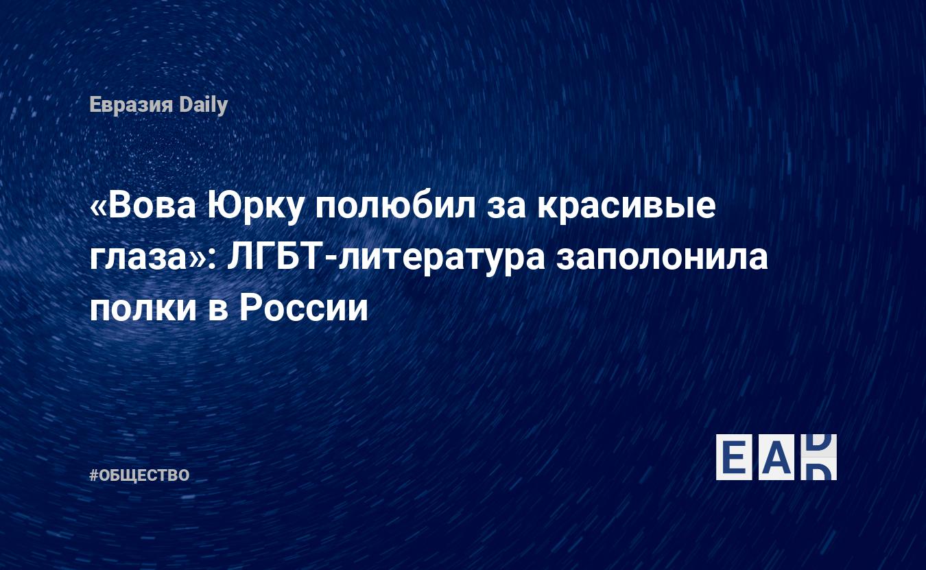 Вова Юрку полюбил за красивые глаза»: ЛГБТ-литература заполонила полки в  России — EADaily — ЛГБТ. Новости ЛГБТ. ЛГБТ новости. Отношение к ЛГБТ.  Новости сегодня. Сексуальные меньшинства. Сексуальные меньшинства сегодня.  ЛГБТ последние новости.