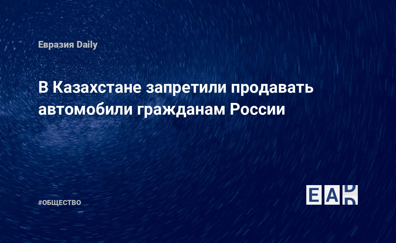 В Казахстане запретили продавать автомобили гражданам России — EADaily —  Новости Казахстана. Казахстан. Казахстан новости. Новости Казахстан.  Новости. Казахстан сегодня. Новости сегодня. Казахстан новости сегодня.  Казахстан последние новости.