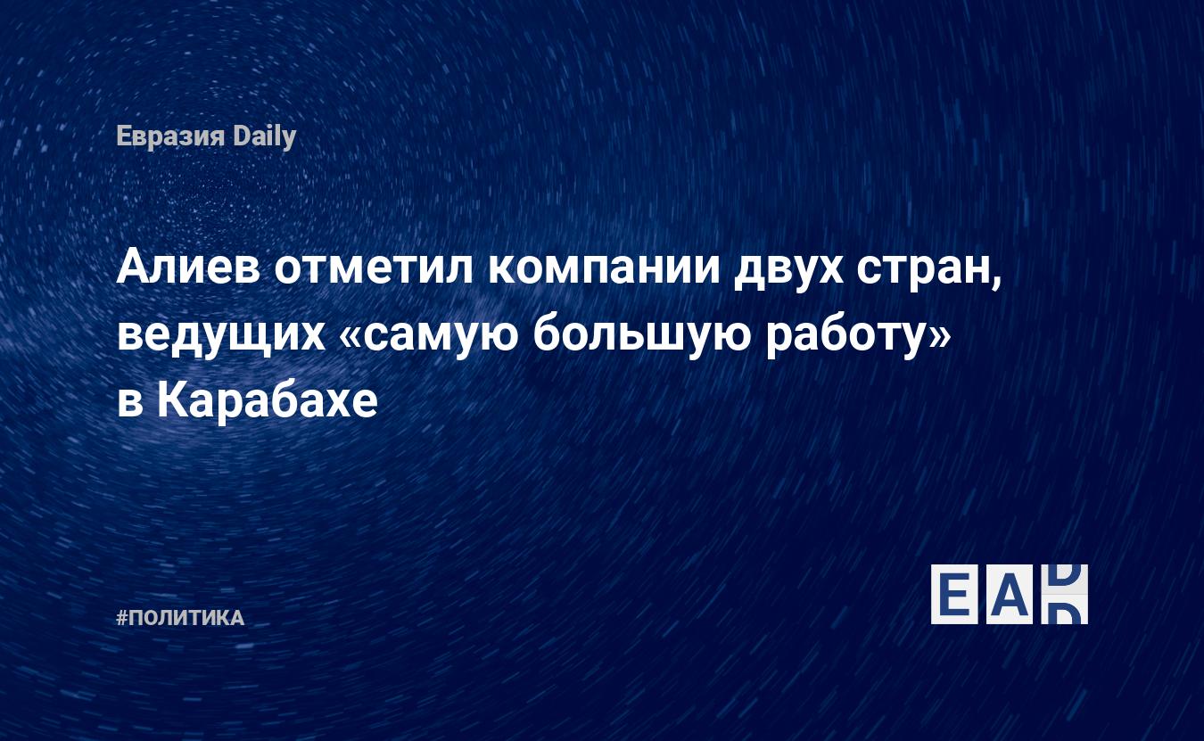 Алиев отметил компании двух стран, ведущих «самую большую работу» в  Карабахе — EADaily — Азербайджан. Карабах. Новости. Новости сегодня.  Новости Азербайджана. Новости Карабаха. Карабах новости. Будет ли война?  Новости Нагорного Карабаха.