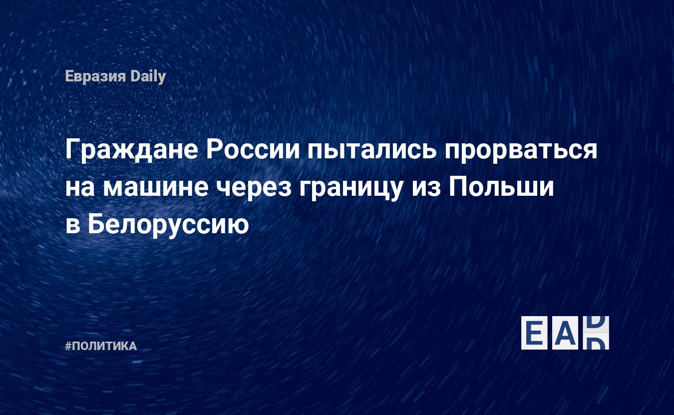 Граждане России пытались прорваться на машине через границу из Польши в  Белоруссию — EADaily — Новости Беларуси. Новости Белоруссии. Новости.  Новости сегодня. Беларусь новости. Белоруссия новости 31 мая 2023. Беларусь  новости 31 мая 2023.