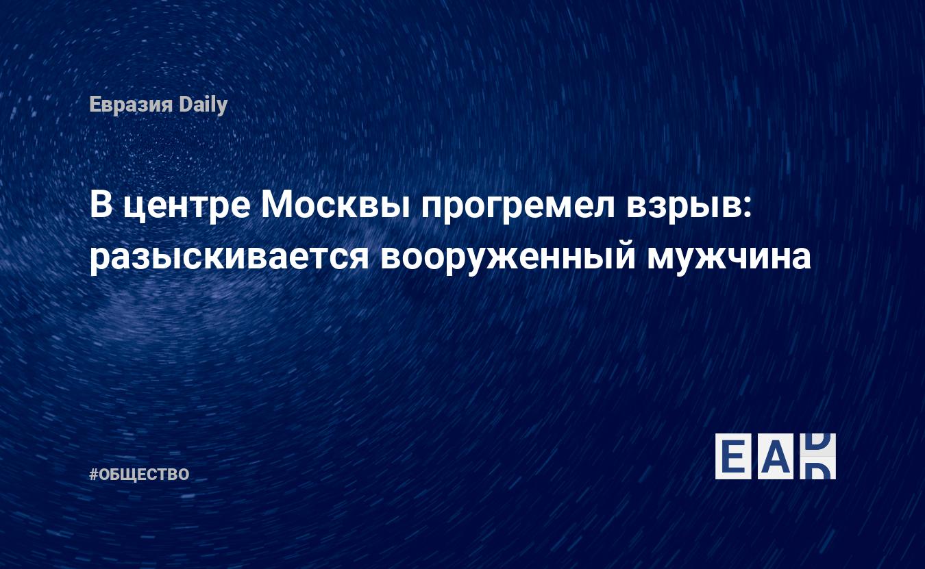 В центре Москвы прогремел взрыв: разыскивается вооруженный мужчина —  EADaily — Москва. Происшествия. Происшествия в Москве. Что случилось в  Москве? Новости. Москва новости. Москва сегодня. Новости Москвы. Москва  последние новости на сегодня.