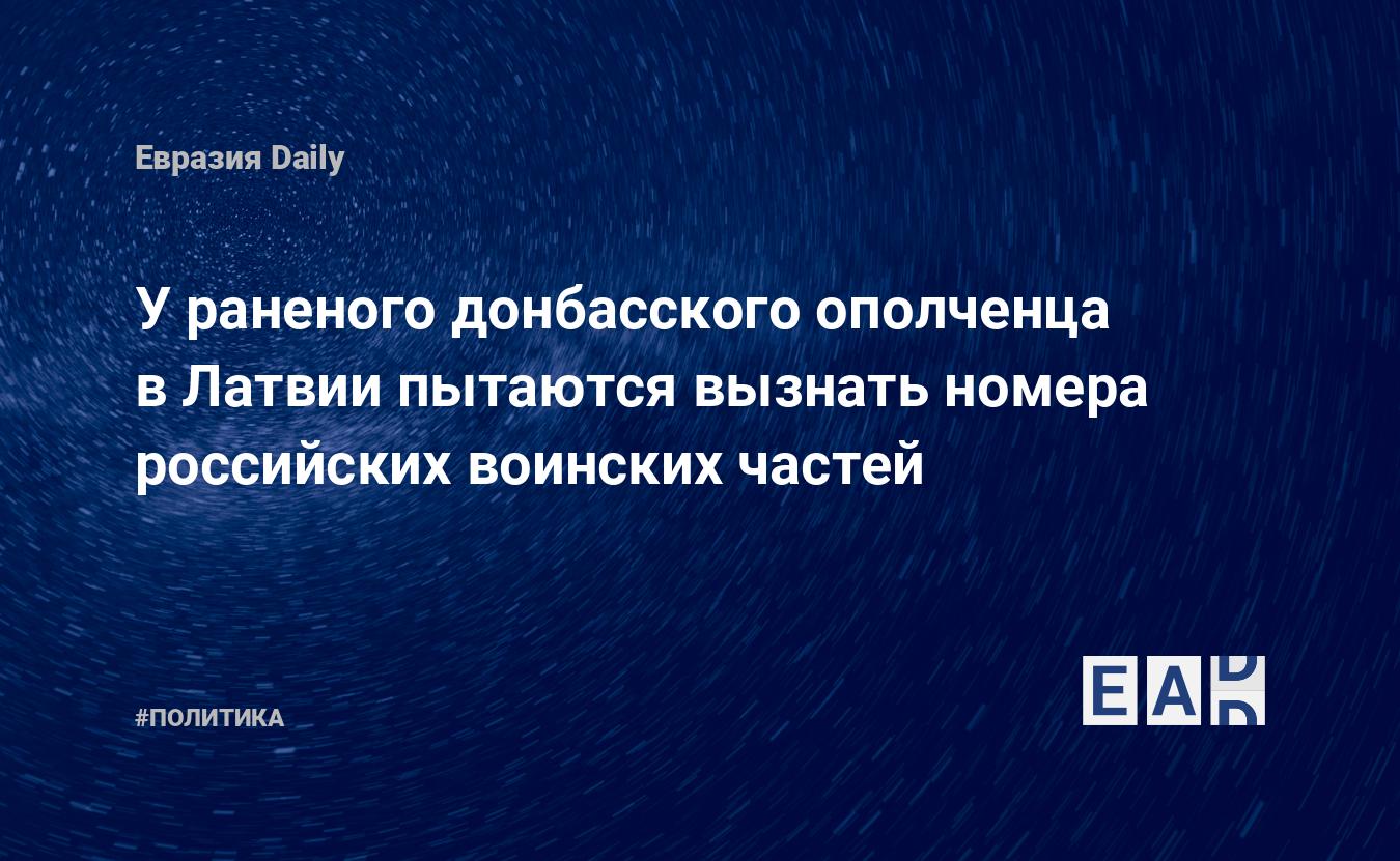 У раненого донбасского ополченца в Латвии пытаются вызнать номера российских  воинских частей — EADaily, 19 апреля 2016 — Новости политики, Новости России