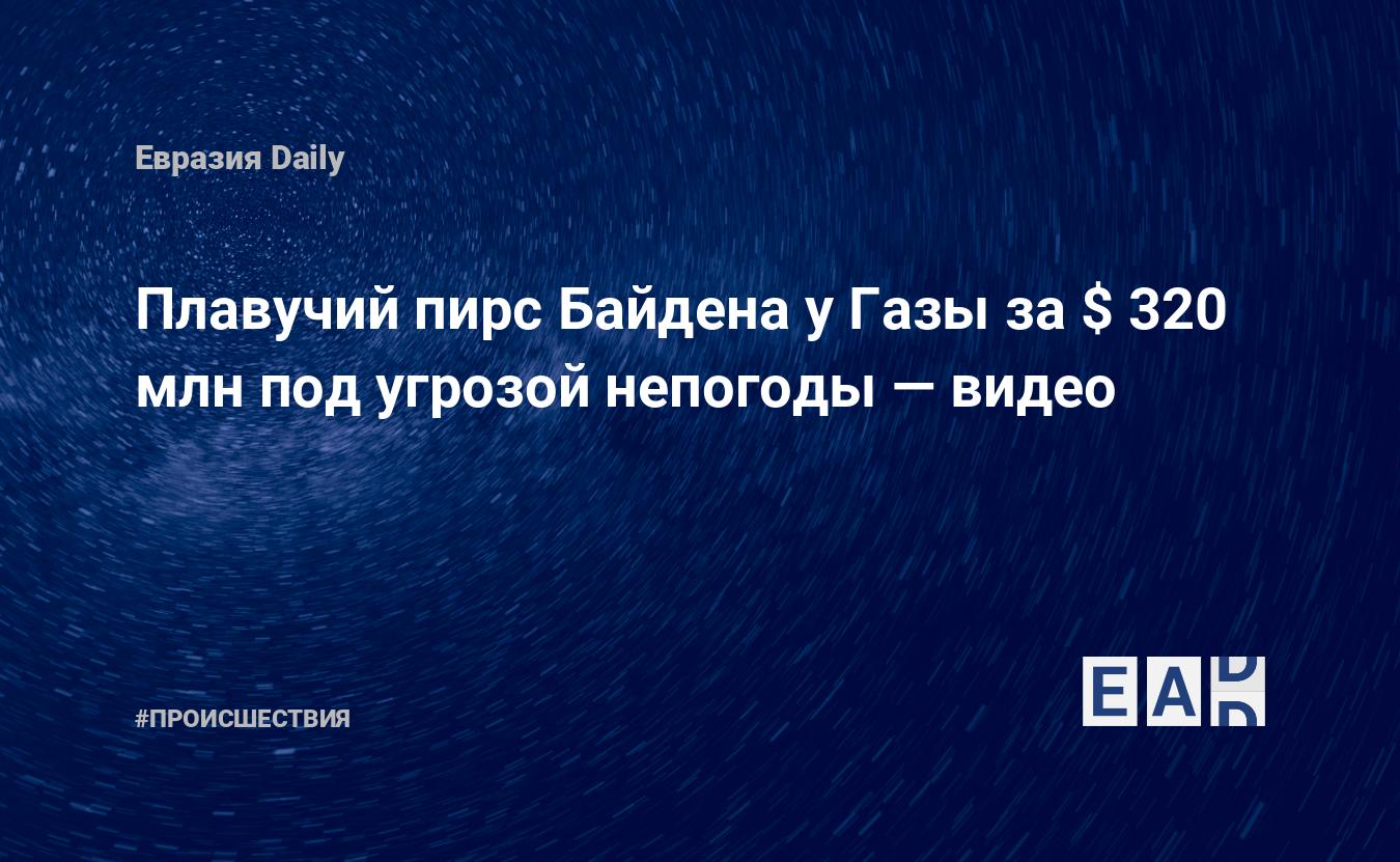 Плавучий пирс Байдена у Газы за $ 320 млн под угрозой непогоды — видео —  EADaily, 28 мая 2024 — Происшествия, Новости Ближнего Востока