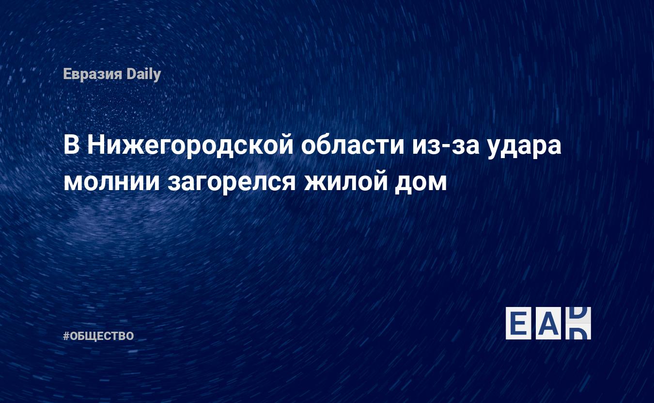 В Нижегородской области из-за удара молнии загорелся жилой дом — EADaily —  Новости России. Новости России сегодня. Россия новости. Россия. Новости  Россия. Новости России 4.06.2024. Новости. Новости России 4 июня 2024.