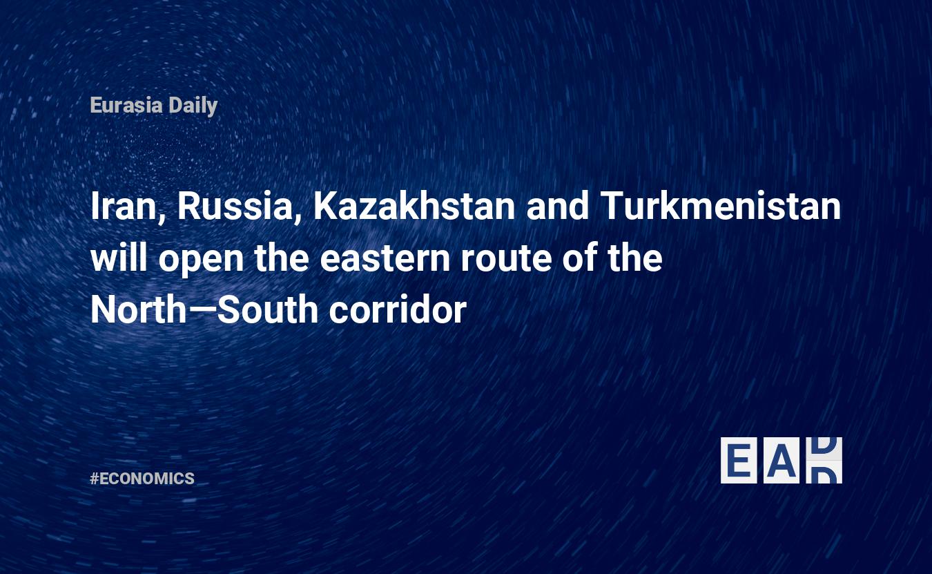 Iran, Russia, Kazakhstan and Turkmenistan will open the eastern route of the North—South corridor: EADaily