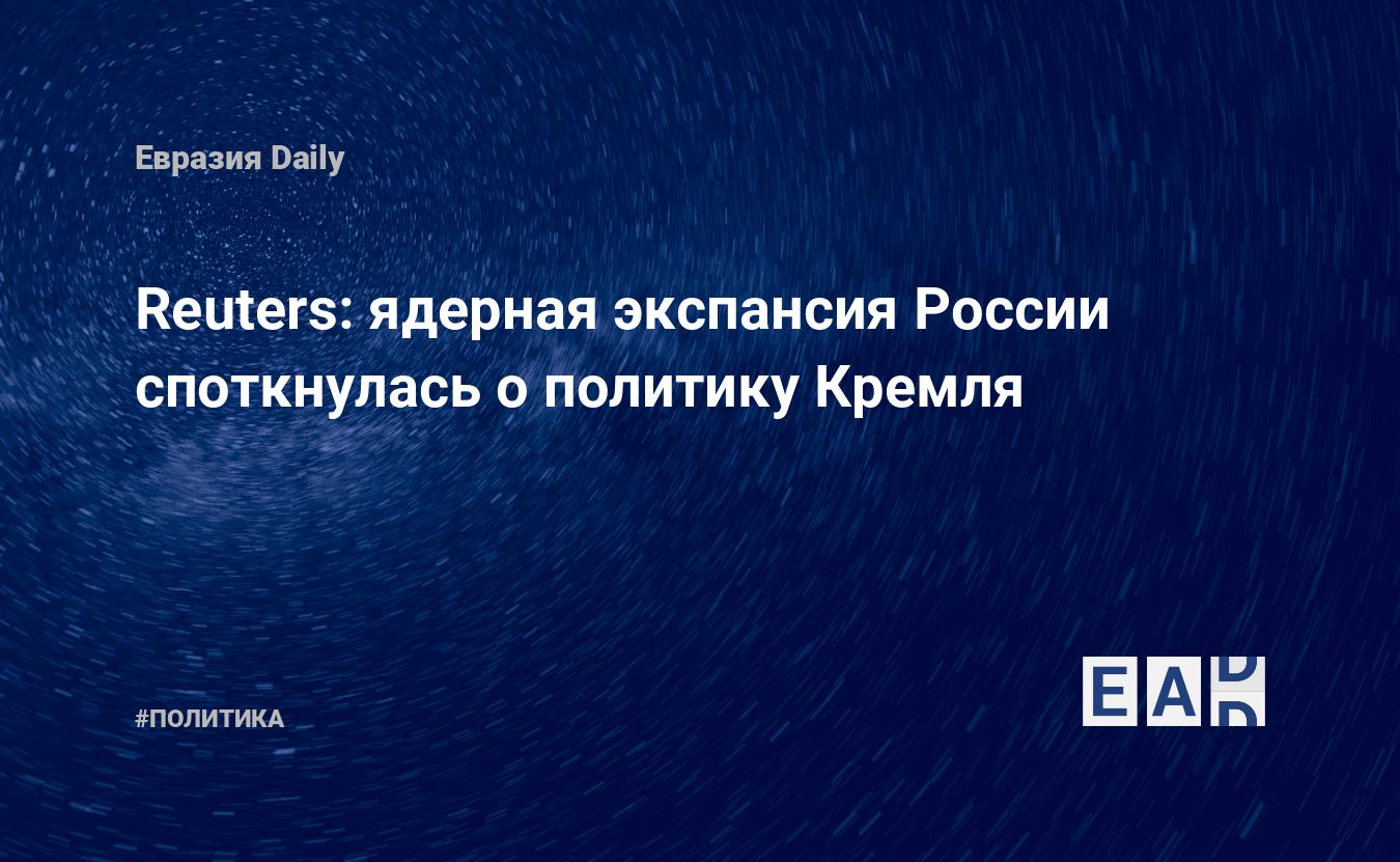 Reuters: ядерная экспансия России споткнулась о политику Кремля — EADaily,  27 июня 2016 — Новости политики, Новости России