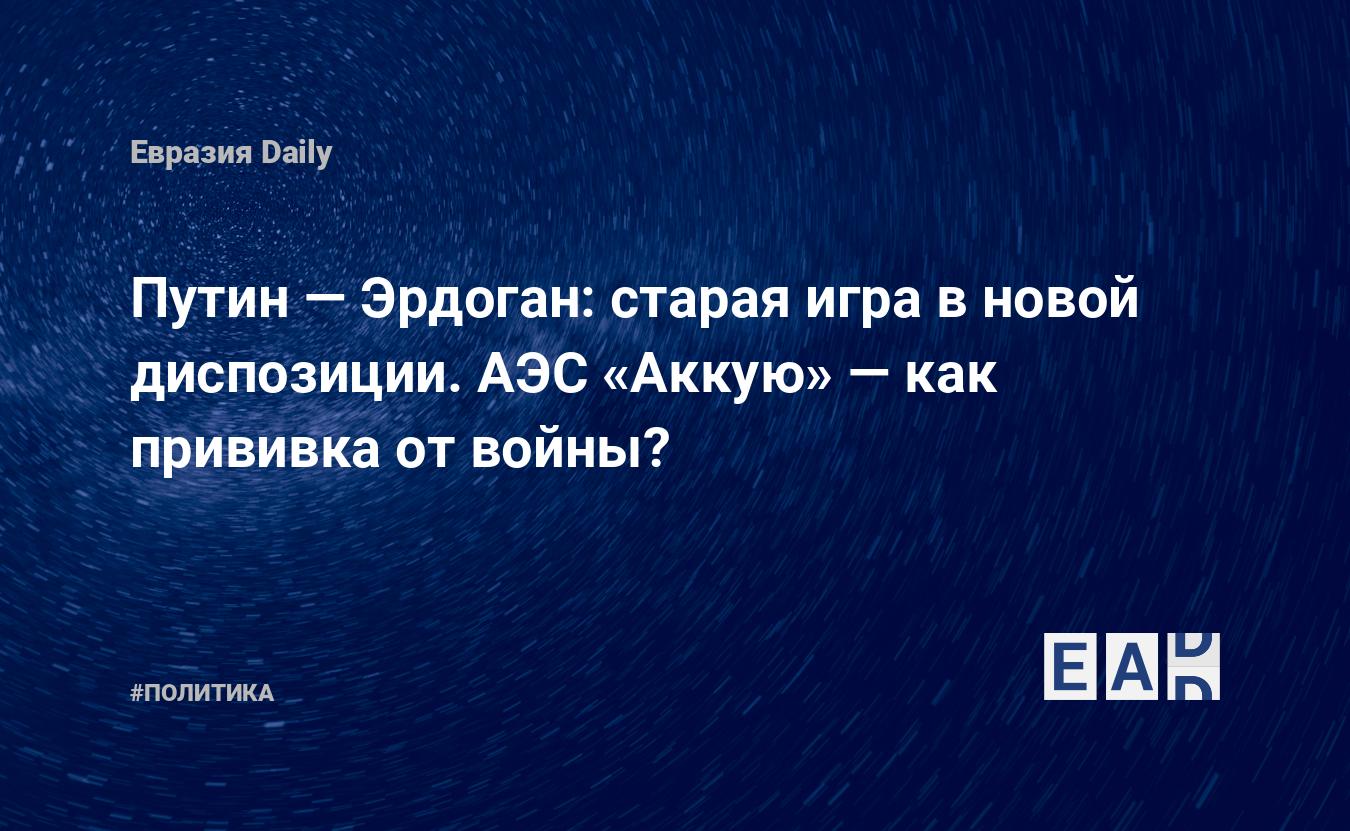 Путин — Эрдоган: старая игра в новой диспозиции. АЭС «Аккую» — как прививка  от войны? — EADaily, 4 августа 2016 — Новости политики, Новости России