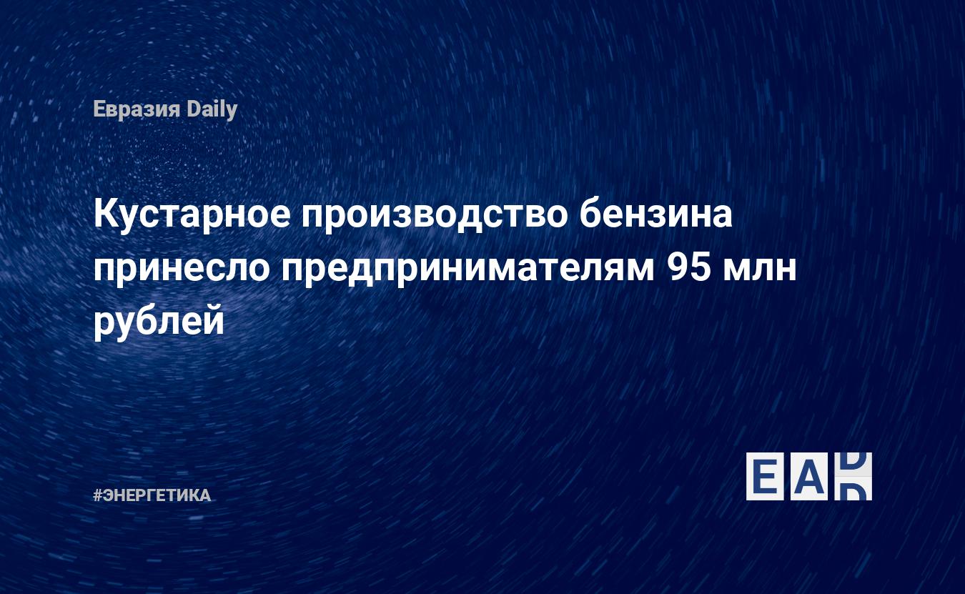 Кустарное производство бензина принесло предпринимателям 95 млн рублей —  EADaily, 3 августа 2017 — Новости Энергетики, Новости России