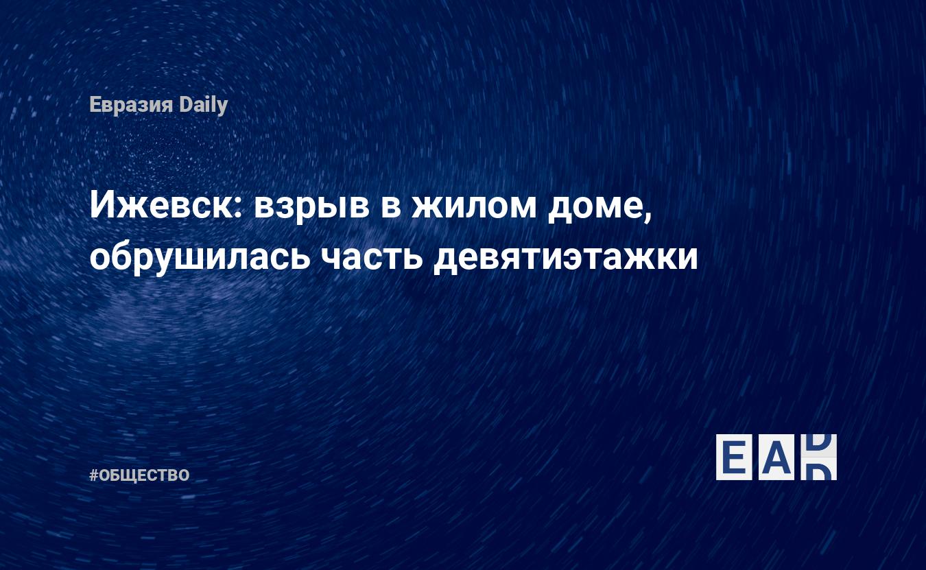 Ижевск: взрыв в жилом доме, обрушилась часть девятиэтажки — EADaily, 9  ноября 2017 — Общество. Новости, Новости России