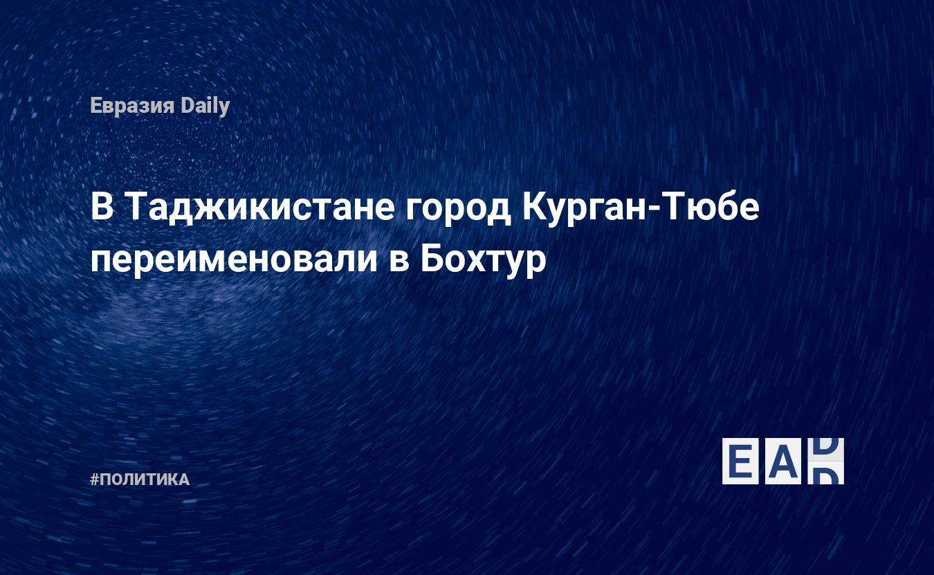 В Таджикистане город Курган-Тюбе переименовали в Бохтур — EADaily, 19  февраля 2018 — Новости политики, Новости России