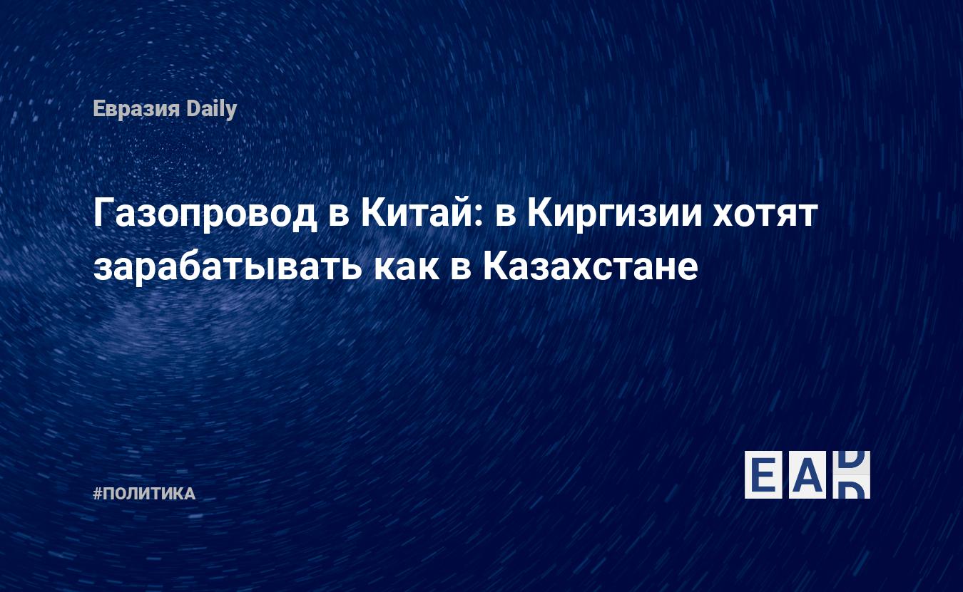 Газопровод в Китай: в Киргизии хотят зарабатывать как в Казахстане —  EADaily, 21 июня 2018 — Новости политики, Новости России